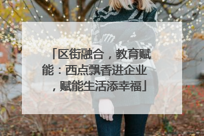 区街融合，教育赋能：西点飘香进企业，赋能生活添幸福