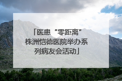 医患“零距离” 株洲恺德医院举办系列病友会活动