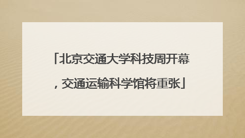 北京交通大学科技周开幕，交通运输科学馆将重张