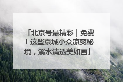 北京号最精彩｜免费！这些京城小众凉爽秘境，溪水清透美如画
