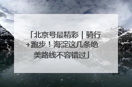 北京号最精彩｜骑行+跑步！海淀这几条绝美路线不容错过