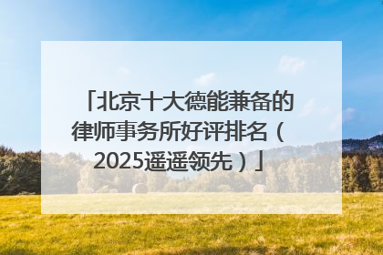 北京十大德能兼备的律师事务所好评排名（2025遥遥领先）