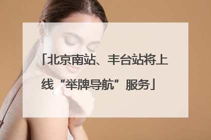 北京南站、丰台站将上线“举牌导航”服务