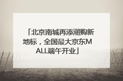 北京南城再添潮购新地标，全国最大京东MALL端午开业