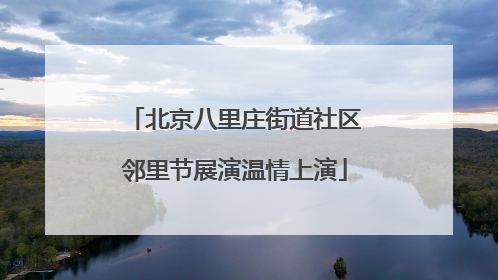 北京八里庄街道社区邻里节展演温情上演
