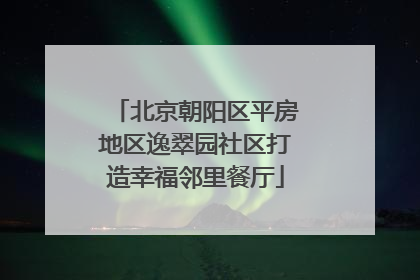 北京朝阳区平房地区逸翠园社区打造幸福邻里餐厅