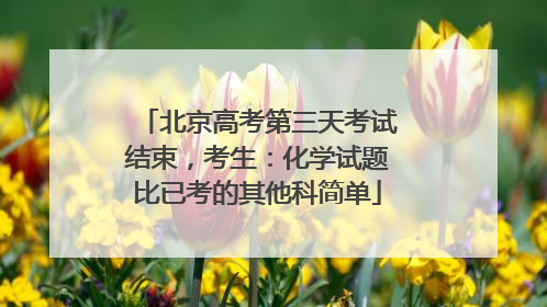 北京高考第三天考试结束，考生：化学试题比已考的其他科简单
