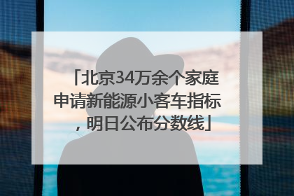 北京34万余个家庭申请新能源小客车指标，明日公布分数线