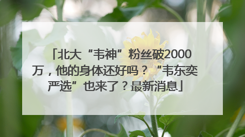 北大“韦神”粉丝破2000万，他的身体还好吗？“韦东奕严选”也来了？最新消息