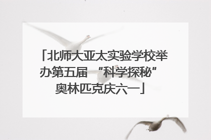 北师大亚太实验学校举办第五届 “科学探秘” 奥林匹克庆六一