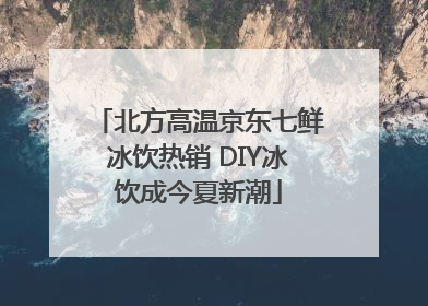 北方高温京东七鲜冰饮热销 DIY冰饮成今夏新潮