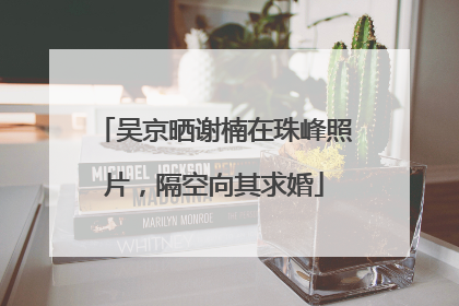 吴京晒谢楠在珠峰照片，隔空向其求婚