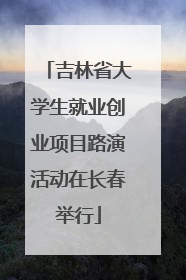 吉林省大学生就业创业项目路演活动在长春举行