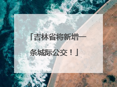 吉林省将新增一条城际公交！