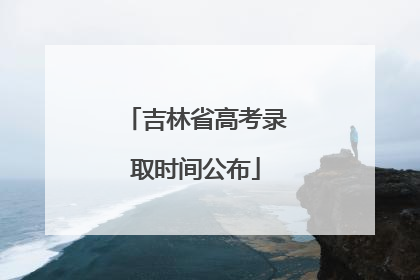 吉林省高考录取时间公布