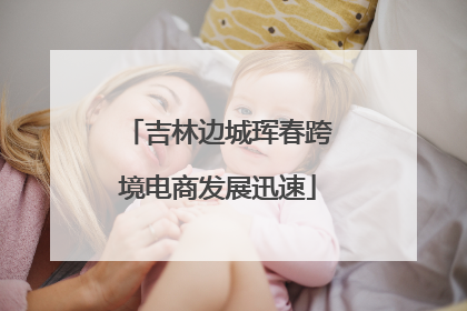 吉林边城珲春跨境电商发展迅速