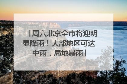 周六北京全市将迎明显降雨！大部地区可达中雨，局地暴雨