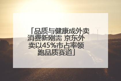 品质与健康成外卖消费新刚需 京东外卖以45%市占率领跑品质赛道