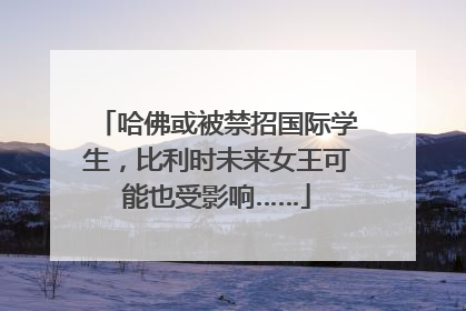 哈佛或被禁招国际学生，比利时未来女王可能也受影响……