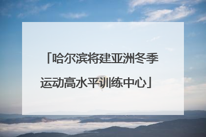 哈尔滨将建亚洲冬季运动高水平训练中心