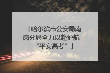 哈尔滨市公安局南岗分局全力以赴护航“平安高考”
