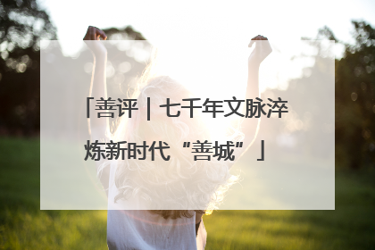 善评｜七千年文脉淬炼新时代“善城”