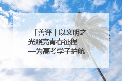 善评｜以文明之光照亮青春征程——为高考学子护航新时代成长之路