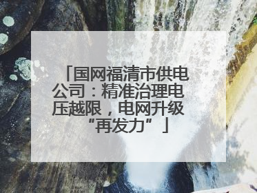 国网福清市供电公司：精准治理电压越限，电网升级“再发力”