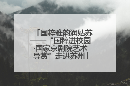 国粹雅韵润姑苏——“国粹进校园·国家京剧院艺术导赏”走进苏州