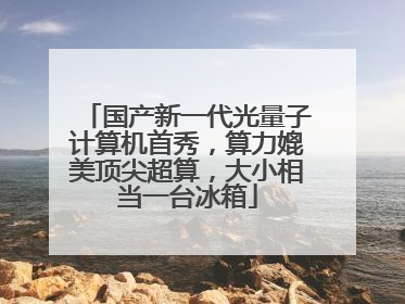 国产新一代光量子计算机首秀，算力媲美顶尖超算，大小相当一台冰箱
