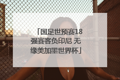 国足世预赛18强赛客负印尼 无缘美加墨世界杯