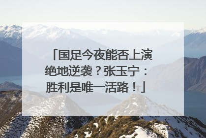 国足今夜能否上演绝地逆袭？张玉宁：胜利是唯一活路！
