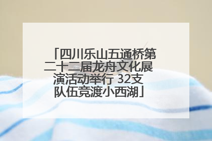 四川乐山五通桥第二十二届龙舟文化展演活动举行 32支队伍竞渡小西湖