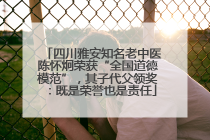 四川雅安知名老中医陈怀炯荣获“全国道德模范”，其子代父领奖：既是荣誉也是责任