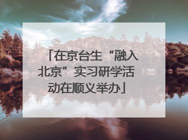 在京台生“融入北京”实习研学活动在顺义举办