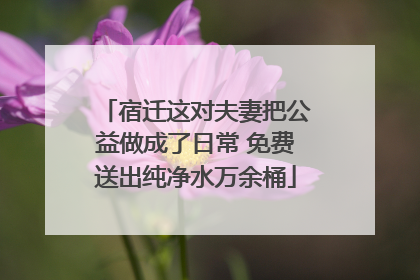 宿迁这对夫妻把公益做成了日常 免费送出纯净水万余桶
