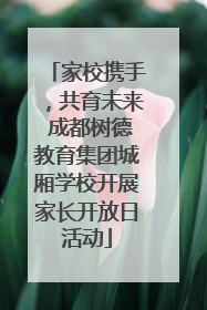 家校携手，共育未来 成都树德教育集团城厢学校开展家长开放日活动