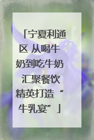 宁夏利通区 从喝牛奶到吃牛奶 汇聚餐饮精英打造“牛乳宴”