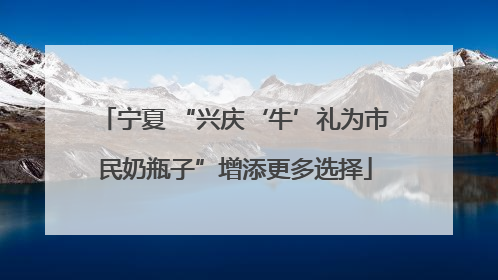 宁夏 “兴庆‘牛’礼为市民奶瓶子”增添更多选择