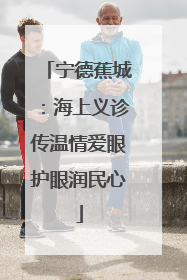 宁德蕉城：海上义诊传温情爱眼护眼润民心
