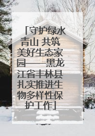 守护绿水青山 共筑美好生态家园——黑龙江省丰林县扎实推进生物多样性保护工作