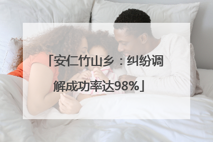 安仁竹山乡：纠纷调解成功率达98%
