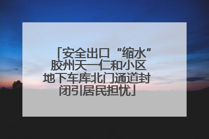 安全出口“缩水” 胶州天一仁和小区地下车库北门通道封闭引居民担忧
