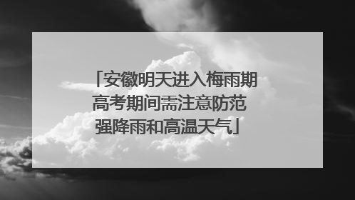 安徽明天进入梅雨期 高考期间需注意防范强降雨和高温天气