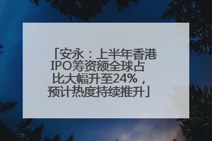 安永：上半年香港IPO筹资额全球占比大幅升至24%，预计热度持续推升