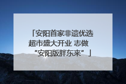 安阳首家非遗优选超市盛大开业 志做“安阳版胖东来”