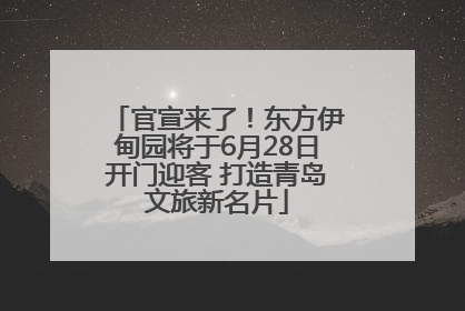 官宣来了！东方伊甸园将于6月28日开门迎客 打造青岛文旅新名片