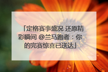 定格赛事盛况 还原精彩瞬间 @兰马跑者：你的完赛惊喜已送达