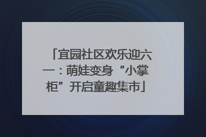 宜园社区欢乐迎六一：萌娃变身“小掌柜”开启童趣集市