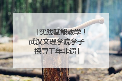 实践赋能教学！武汉文理学院学子探寻千年非遗